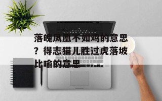 落魄凤凰不如鸡的意思？得志猫儿胜过虎落坡比喻的意思