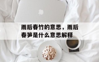 雨后春竹的意思，雨后春笋是什么意思解释