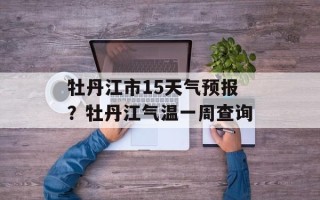 牡丹江市15天气预报？牡丹江气温一周查询