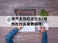 天气太热吃点什么(怕热吃什么食物调理)