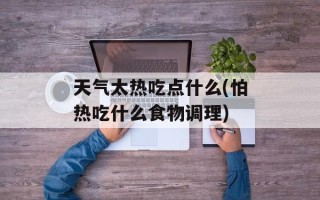 天气太热吃点什么(怕热吃什么食物调理)