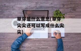 草芽是什么意思(草芽尖尖还可以写成什么尖尖)