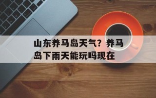 山东养马岛天气？养马岛下雨天能玩吗现在