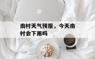 南村天气预报，今天南村会下雨吗