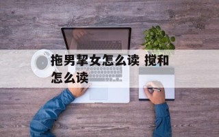 拖男挈女怎么读 搅和怎么读