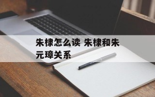 朱棣怎么读 朱棣和朱元璋关系