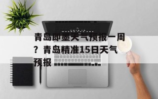 青岛即墨天气预报一周？青岛精准15日天气预报