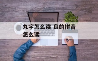 丸字怎么读 良的拼音怎么读