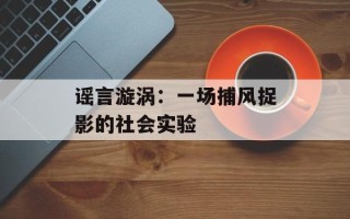 谣言漩涡：一场捕风捉影的社会实验