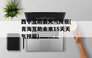 西宁互助县天气预报(青海互助未来15天天气预报)