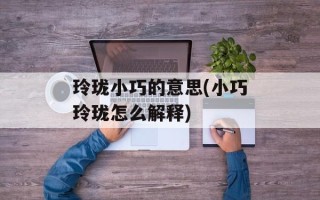 玲珑小巧的意思(小巧玲珑怎么解释)