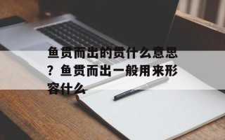 鱼贯而出的贯什么意思？鱼贯而出一般用来形容什么