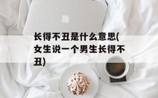 长得不丑是什么意思(女生说一个男生长得不丑)