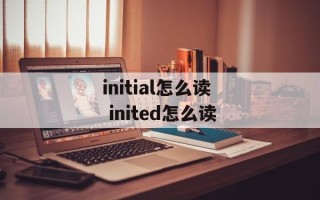 initial怎么读 inited怎么读