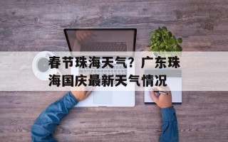春节珠海天气？广东珠海国庆最新天气情况