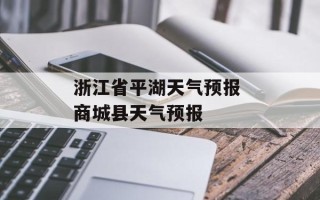 浙江省平湖天气预报 商城县天气预报
