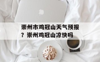 崇州市鸡冠山天气预报？崇州鸡冠山凉快吗