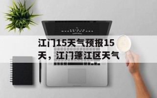 江门15天气预报15天，江门蓬江区天气