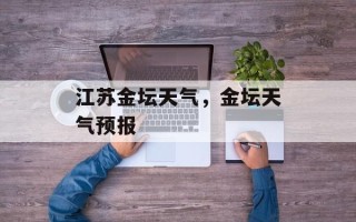 江苏金坛天气，金坛天气预报
