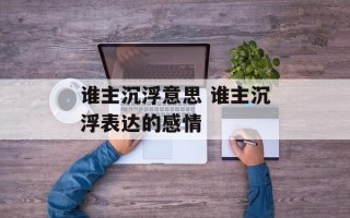 谁主沉浮意思 谁主沉浮表达的感情