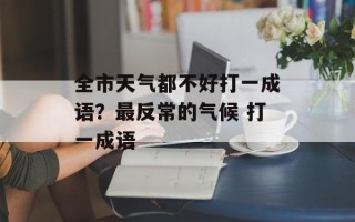 全市天气都不好打一成语？最反常的气候 打一成语