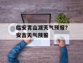 临安青山湖天气预报？安吉天气预报