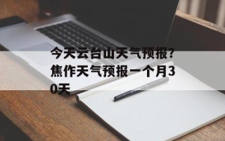 今天云台山天气预报？焦作天气预报一个月30天