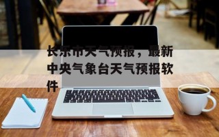 长乐市天气预报，最新中央气象台天气预报软件