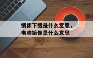 镜像下载是什么意思，电脑镜像是什么意思