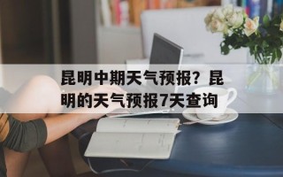 昆明中期天气预报？昆明的天气预报7天查询