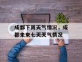 成都下周天气情况，成都未来七天天气情况