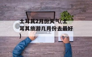 土耳其2月份天气(土耳其旅游几月份去最好)