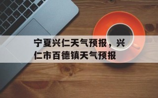 宁夏兴仁天气预报，兴仁市百德镇天气预报