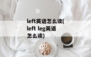 left英语怎么读(left leg英语怎么读)