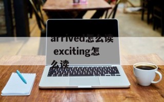 arrived怎么读 exciting怎么读