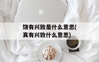 饶有兴致是什么意思(真有兴致什么意思)