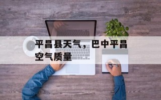 平昌县天气，巴中平昌空气质量