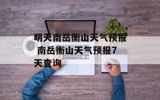 明天南岳衡山天气预报 南岳衡山天气预报7天查询