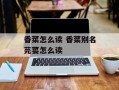 香菜怎么读 香菜别名芫荽怎么读