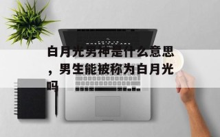 白月光男神是什么意思，男生能被称为白月光吗