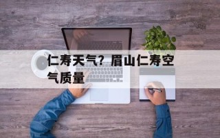 仁寿天气？眉山仁寿空气质量