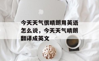 今天天气很晴朗用英语怎么说，今天天气晴朗翻译成英文