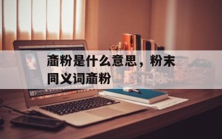 齑粉是什么意思，粉末同义词齑粉