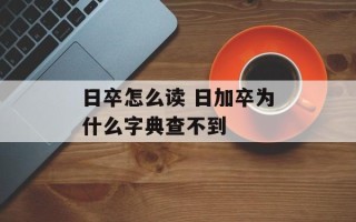 日卒怎么读 日加卒为什么字典查不到