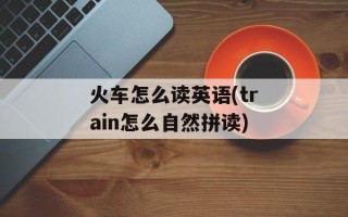 火车怎么读英语(train怎么自然拼读)