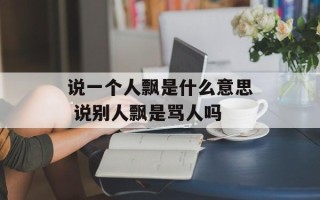 说一个人飘是什么意思 说别人飘是骂人吗