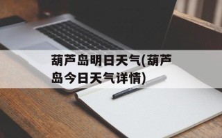 葫芦岛明日天气(葫芦岛今日天气详情)