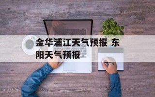 金华浦江天气预报 东阳天气预报