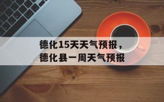德化15天天气预报，德化县一周天气预报
