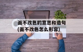 面不改色的意思和造句(面不改色怎么形容)